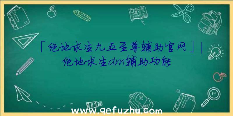 「绝地求生九五至尊辅助官网」|绝地求生dm辅助功能